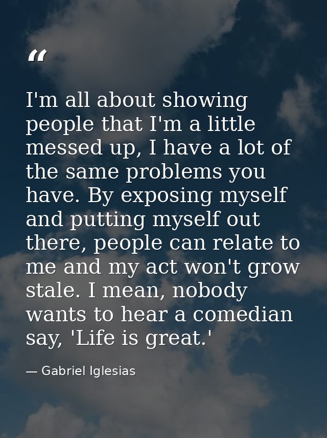 I'm all about showing people that I'm a little messed up, I have a lot of the same problems you have. By exposing myself — Gabriel Iglesias