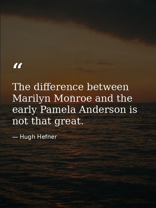 The difference between Marilyn Monroe and the early Pamela Anderson is not that great. — Hugh Hefner