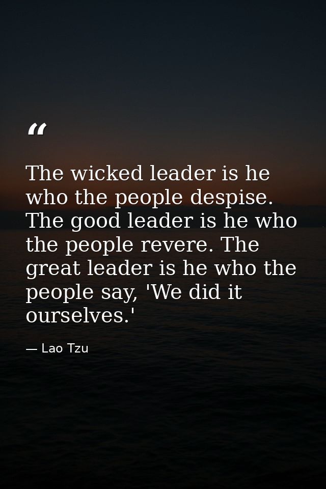 The wicked leader is he who the people despise. The good leader is he who the people revere. The great leader is he who  — Lao Tzu