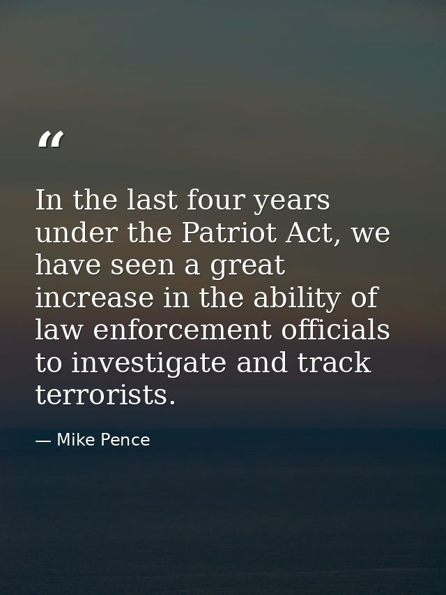 In the last four years under the Patriot Act, we have seen a great increase in the ability of law enforcement officials  — Mike Pence