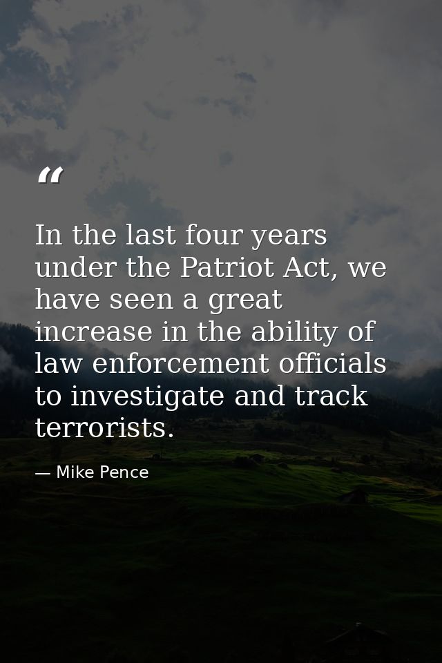 In the last four years under the Patriot Act, we have seen a great increase in the ability of law enforcement officials  — Mike Pence