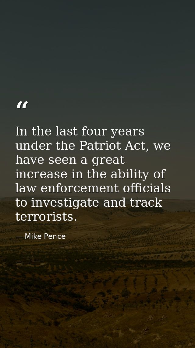 In the last four years under the Patriot Act, we have seen a great increase in the ability of law enforcement officials  — Mike Pence