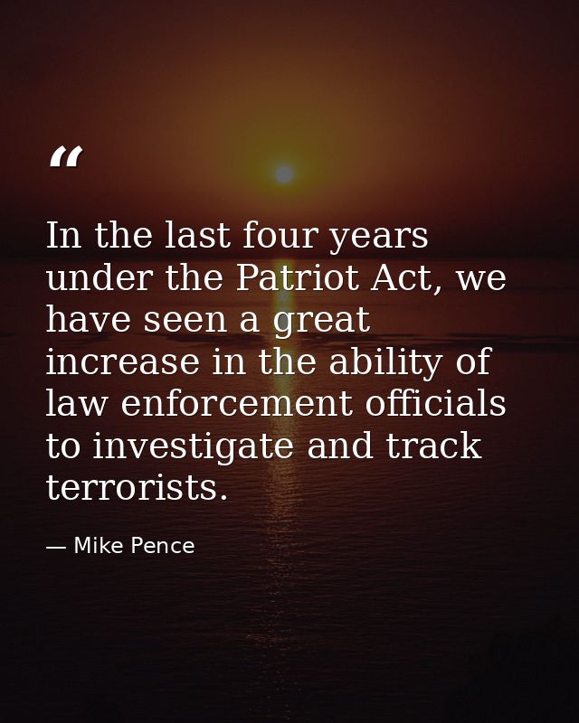 In the last four years under the Patriot Act, we have seen a great increase in the ability of law enforcement officials  — Mike Pence