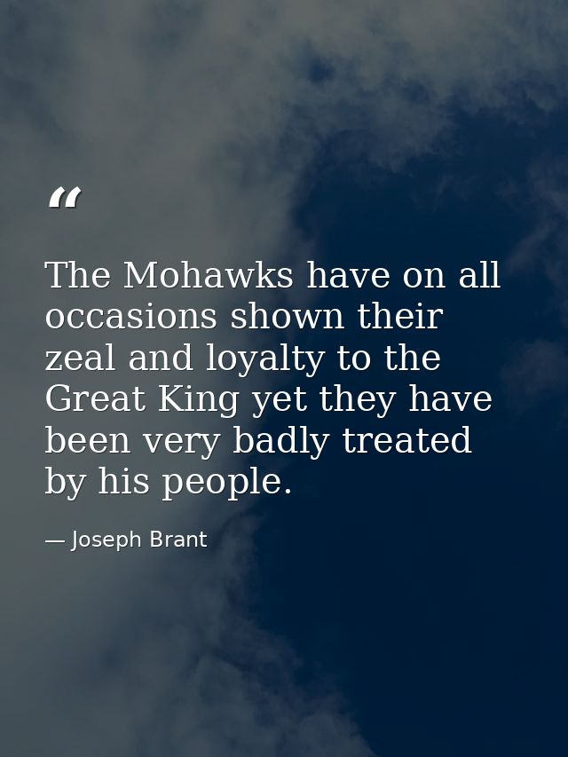 The Mohawks have on all occasions shown their zeal and loyalty to the Great King yet they have been very badly treated b — Joseph Brant