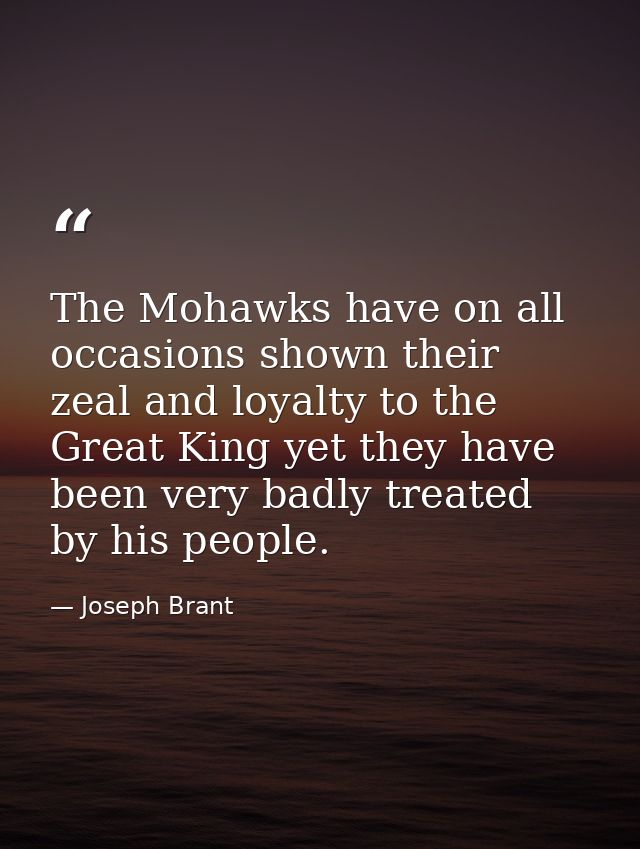 The Mohawks have on all occasions shown their zeal and loyalty to the Great King yet they have been very badly treated b — Joseph Brant