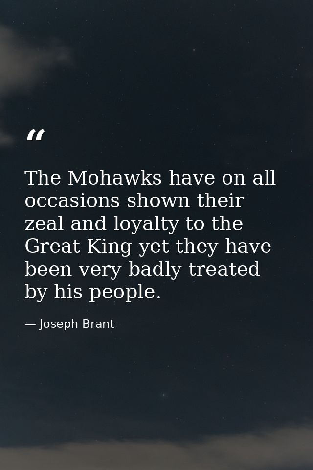The Mohawks have on all occasions shown their zeal and loyalty to the Great King yet they have been very badly treated b — Joseph Brant
