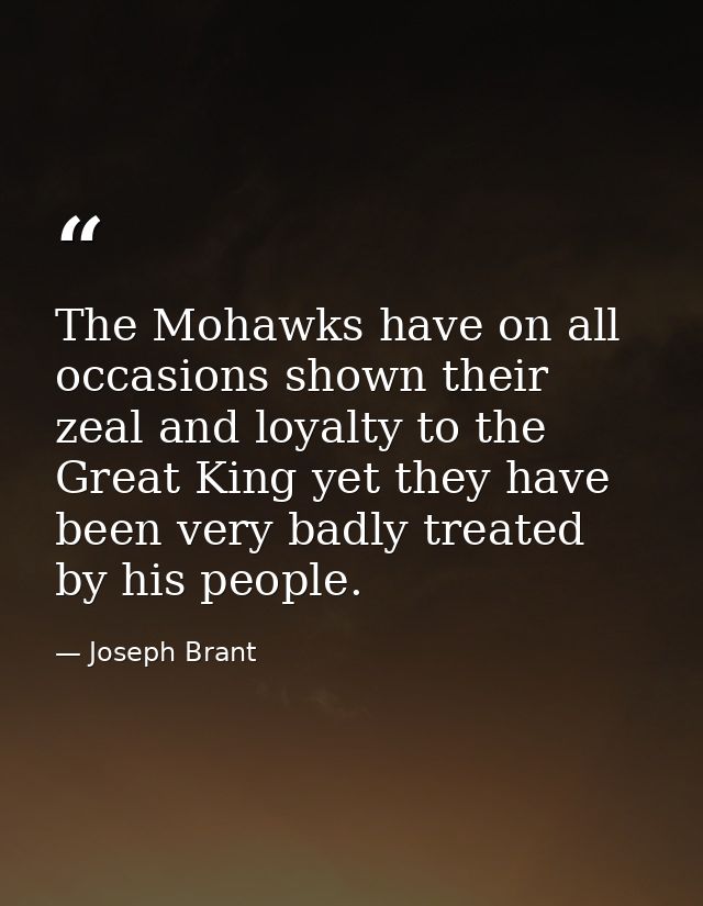 The Mohawks have on all occasions shown their zeal and loyalty to the Great King yet they have been very badly treated b — Joseph Brant
