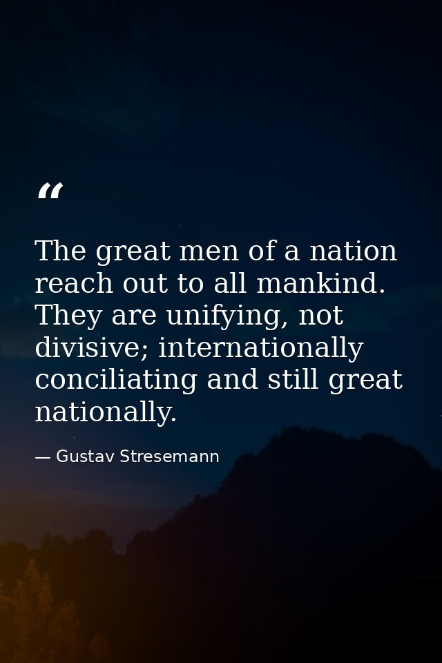 The great men of a nation reach out to all mankind. They are unifying, not divisive; internationally conciliating and st — Gustav Stresemann