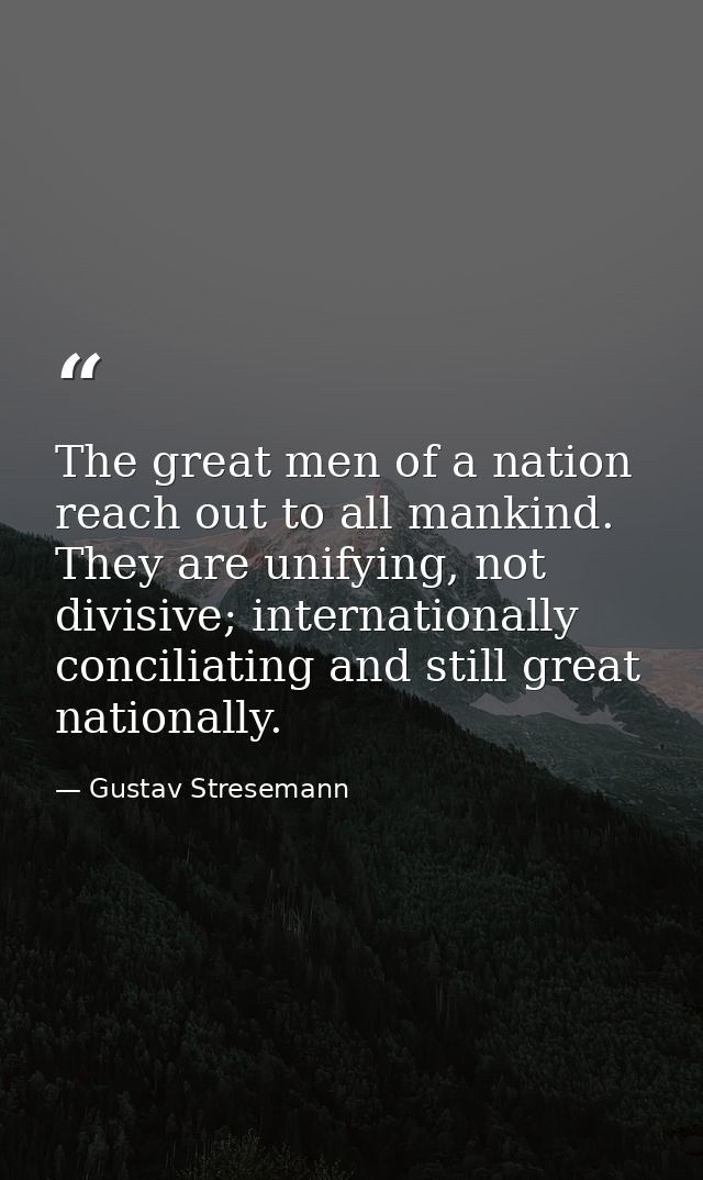 The great men of a nation reach out to all mankind. They are unifying, not divisive; internationally conciliating and st — Gustav Stresemann