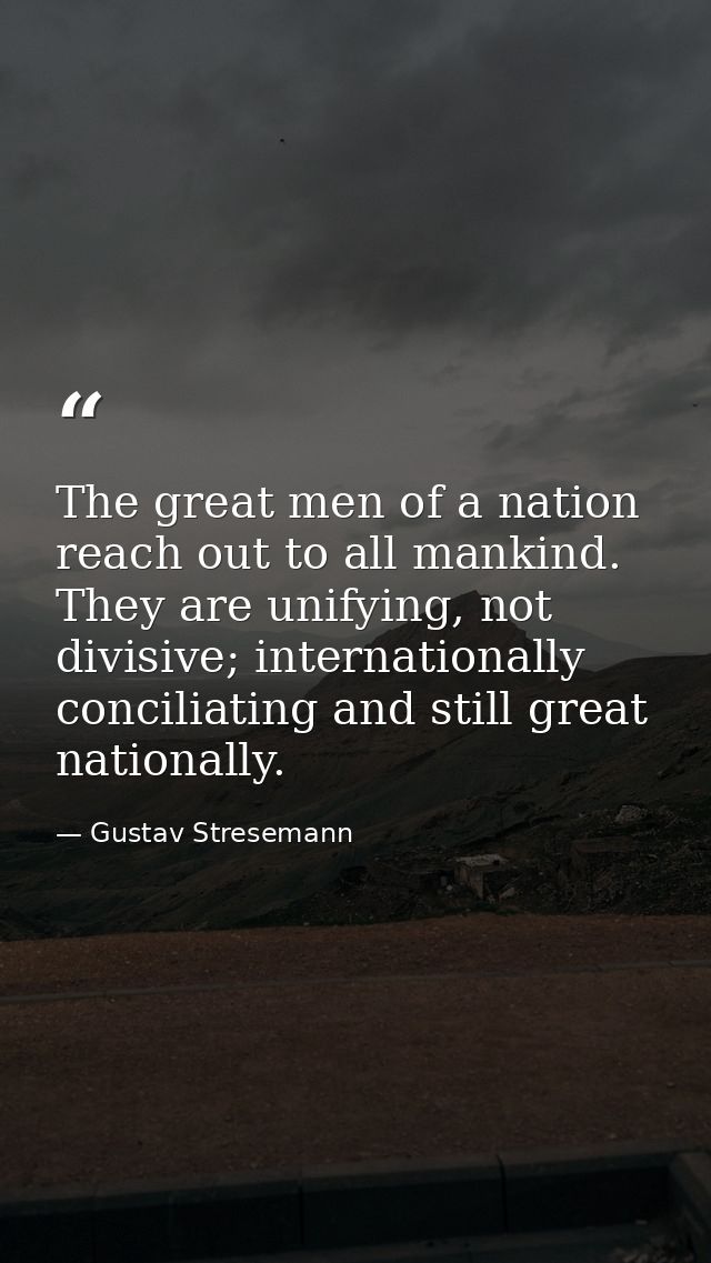 The great men of a nation reach out to all mankind. They are unifying, not divisive; internationally conciliating and st — Gustav Stresemann
