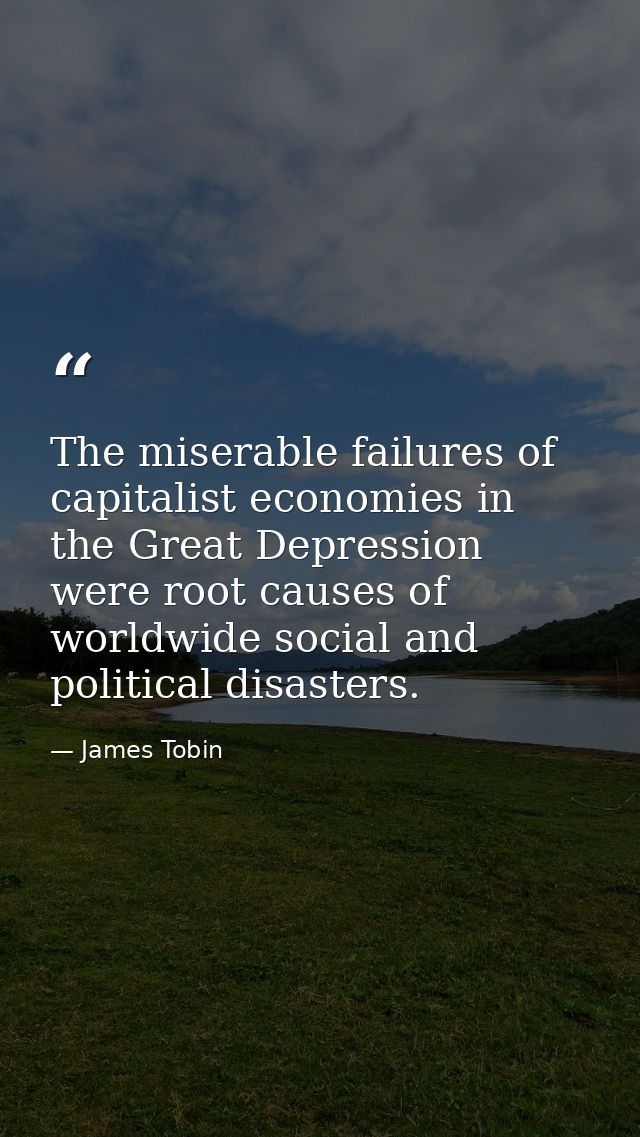 The miserable failures of capitalist economies in the Great Depression were root causes of worldwide social and politica — James Tobin
