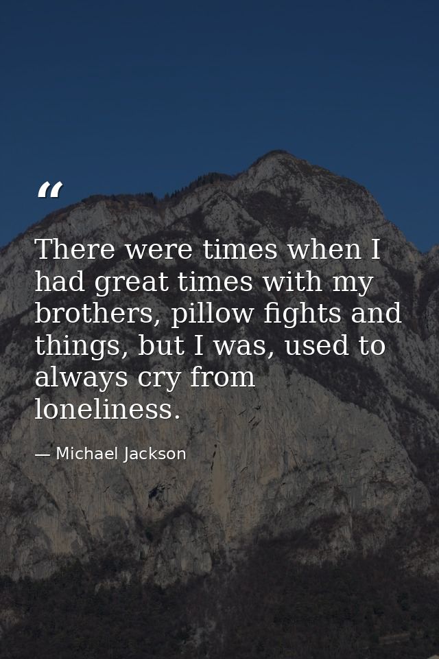 There were times when I had great times with my brothers, pillow fights and things, but I was, used to always cry from l — Michael Jackson
