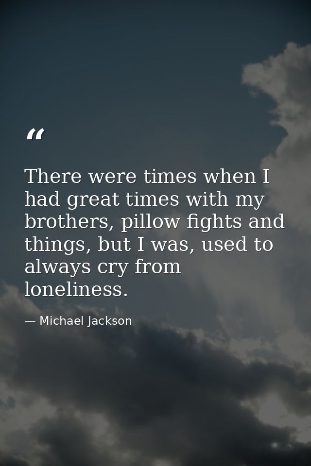 There were times when I had great times with my brothers, pillow fights and things, but I was, used to always cry from l — Michael Jackson