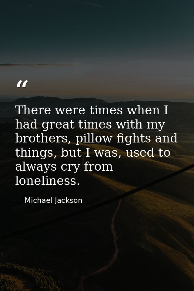 There were times when I had great times with my brothers, pillow fights and things, but I was, used to always cry from l — Michael Jackson