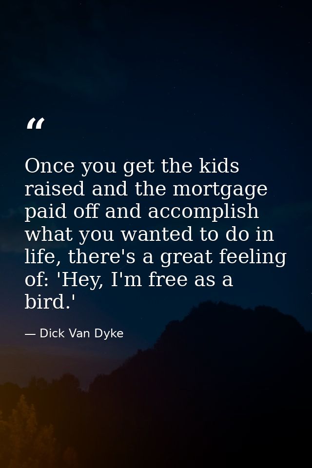 Once you get the kids raised and the mortgage paid off and accomplish what you wanted to do in life, there's a great fee — Dick Van Dyke
