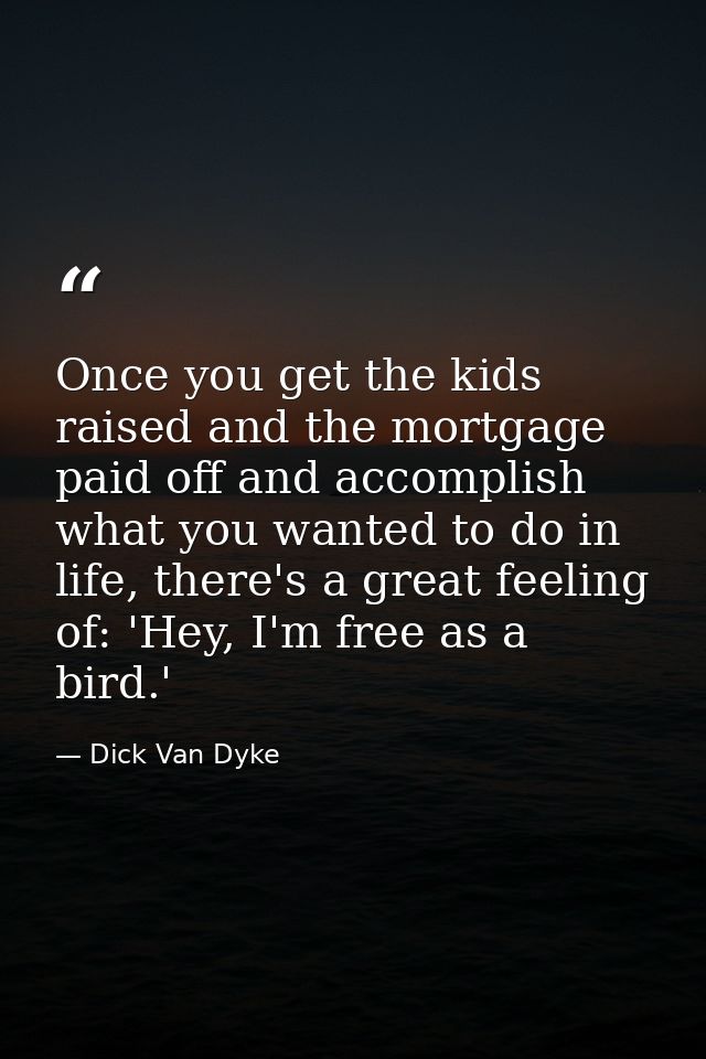 Once you get the kids raised and the mortgage paid off and accomplish what you wanted to do in life, there's a great fee — Dick Van Dyke