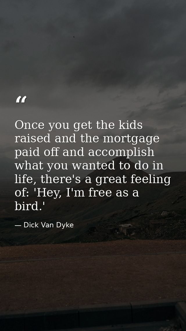 Once you get the kids raised and the mortgage paid off and accomplish what you wanted to do in life, there's a great fee — Dick Van Dyke