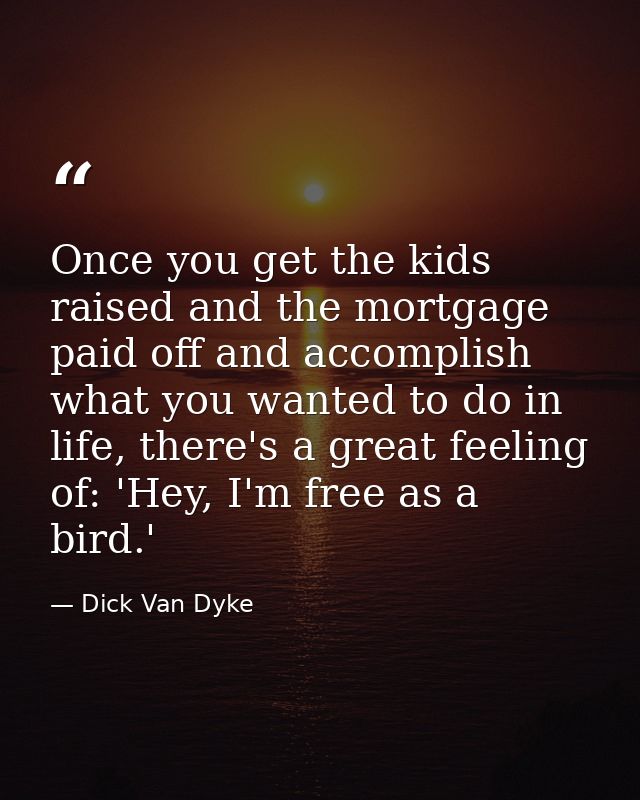Once you get the kids raised and the mortgage paid off and accomplish what you wanted to do in life, there's a great fee — Dick Van Dyke
