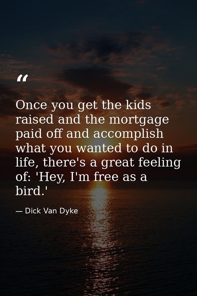 Once you get the kids raised and the mortgage paid off and accomplish what you wanted to do in life, there's a great fee — Dick Van Dyke