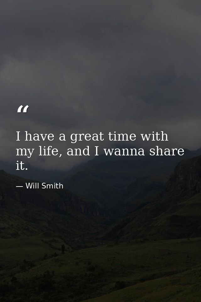 I have a great time with my life, and I wanna share it. — Will Smith