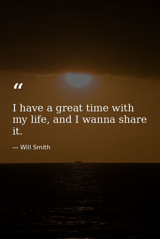 I have a great time with my life, and I wanna share it. — Will Smith