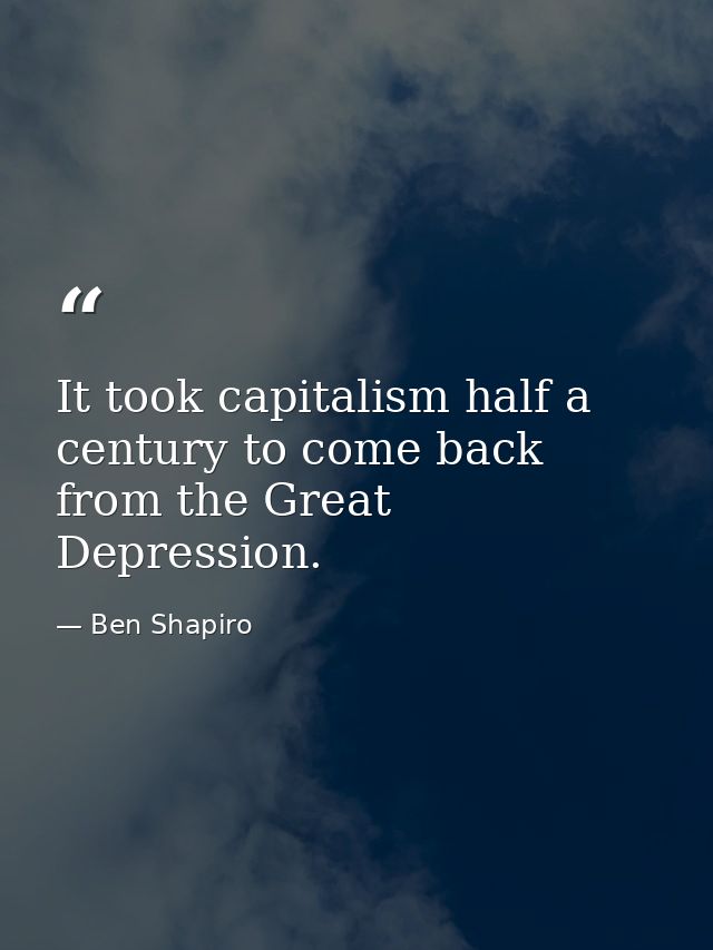 It took capitalism half a century to come back from the Great Depression. — Ben Shapiro