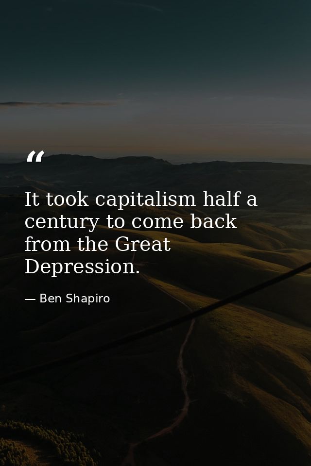 It took capitalism half a century to come back from the Great Depression. — Ben Shapiro
