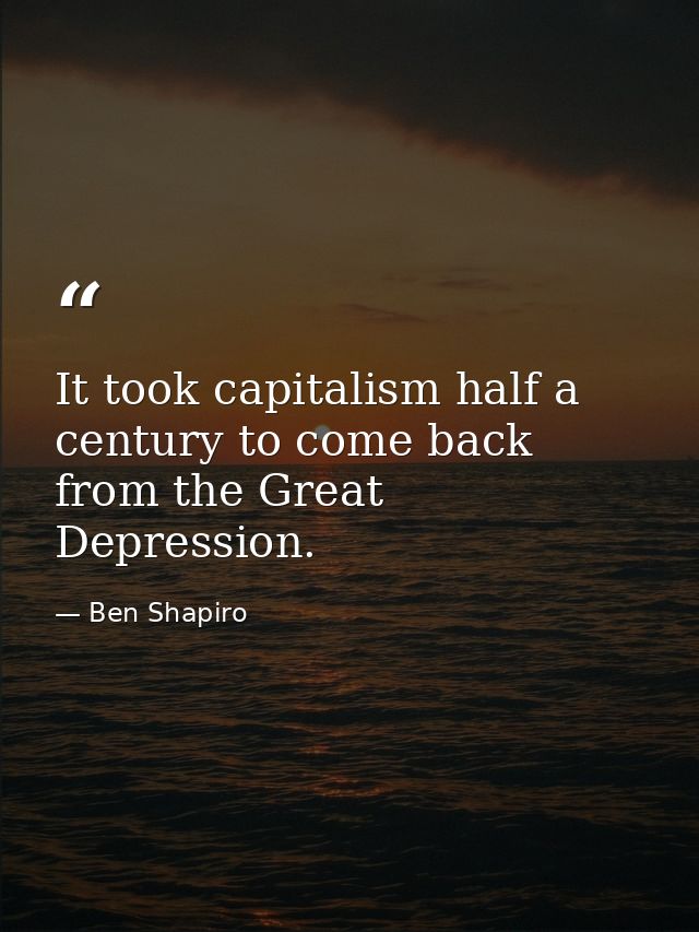 It took capitalism half a century to come back from the Great Depression. — Ben Shapiro