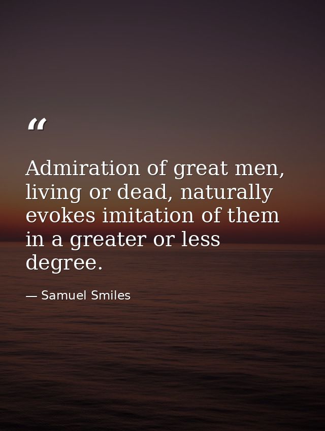 Admiration of great men, living or dead, naturally evokes imitation of them in a greater or less degree. — Samuel Smiles