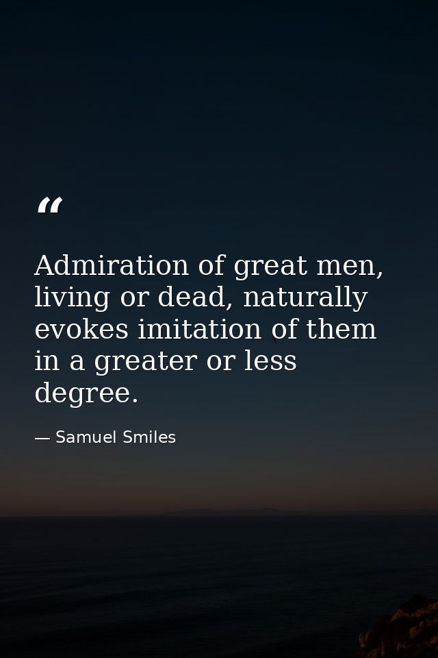 Admiration of great men, living or dead, naturally evokes imitation of them in a greater or less degree. — Samuel Smiles