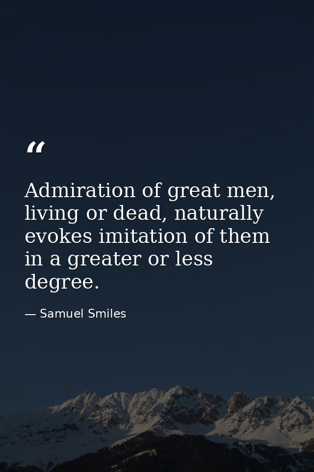 Admiration of great men, living or dead, naturally evokes imitation of them in a greater or less degree. — Samuel Smiles