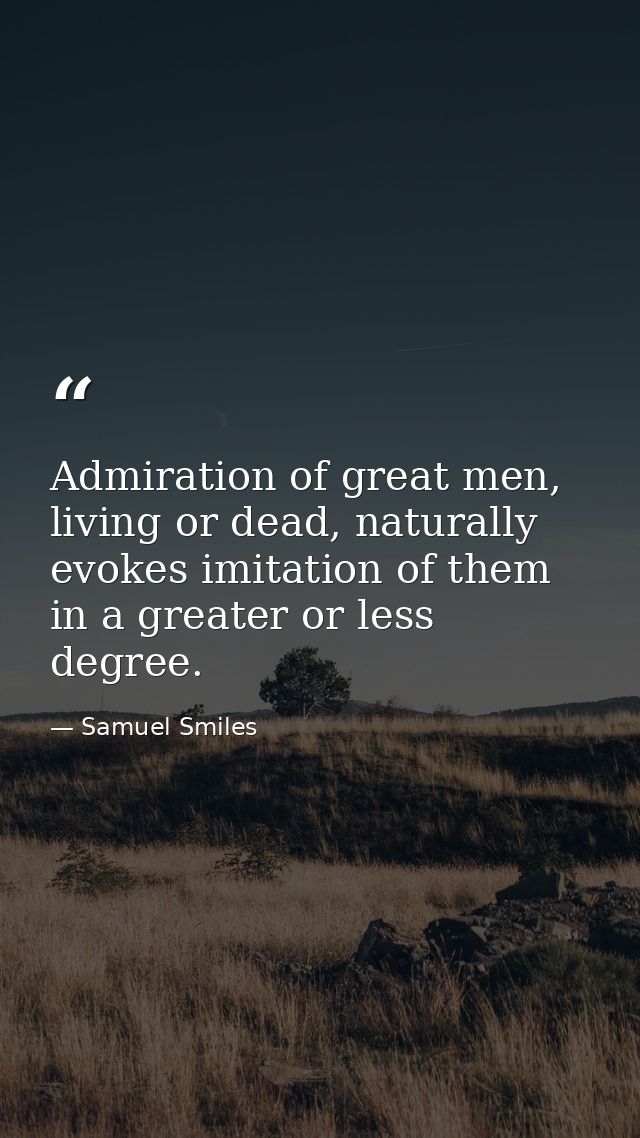 Admiration of great men, living or dead, naturally evokes imitation of them in a greater or less degree. — Samuel Smiles