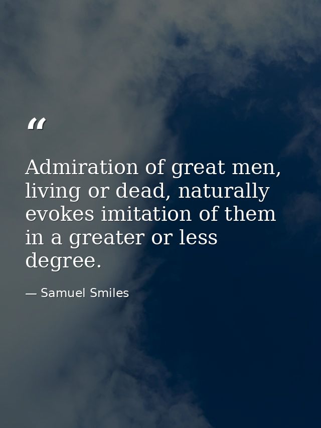 Admiration of great men, living or dead, naturally evokes imitation of them in a greater or less degree. — Samuel Smiles