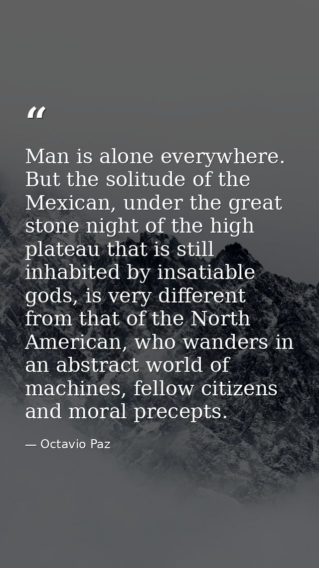 Man is alone everywhere. But the solitude of the Mexican, under the great stone night of the high plateau that is still  — Octavio Paz