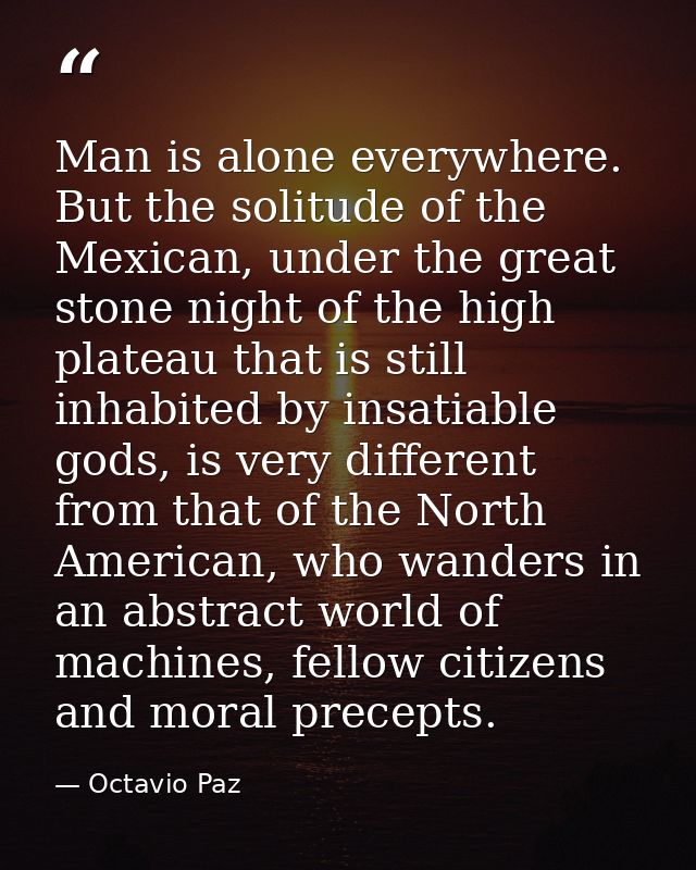Man is alone everywhere. But the solitude of the Mexican, under the great stone night of the high plateau that is still  — Octavio Paz