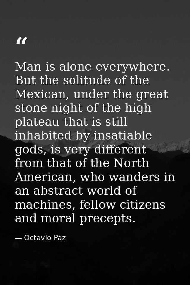 Man is alone everywhere. But the solitude of the Mexican, under the great stone night of the high plateau that is still  — Octavio Paz