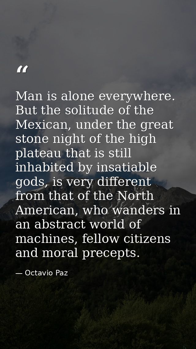 Man is alone everywhere. But the solitude of the Mexican, under the great stone night of the high plateau that is still  — Octavio Paz
