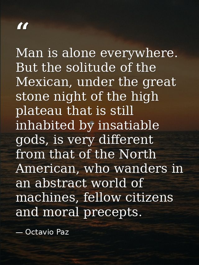 Man is alone everywhere. But the solitude of the Mexican, under the great stone night of the high plateau that is still  — Octavio Paz