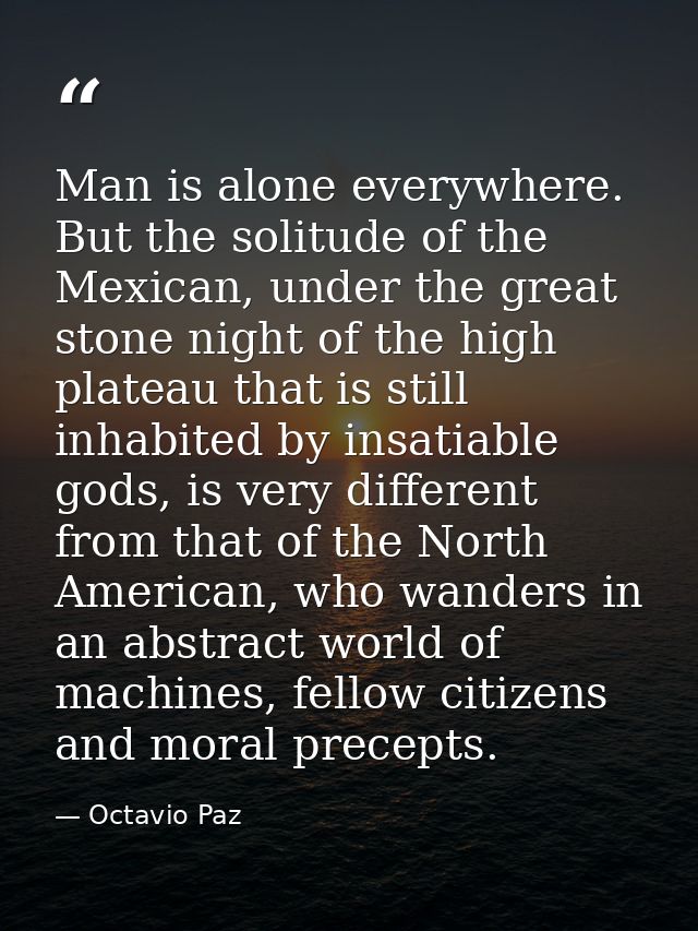 Man is alone everywhere. But the solitude of the Mexican, under the great stone night of the high plateau that is still  — Octavio Paz
