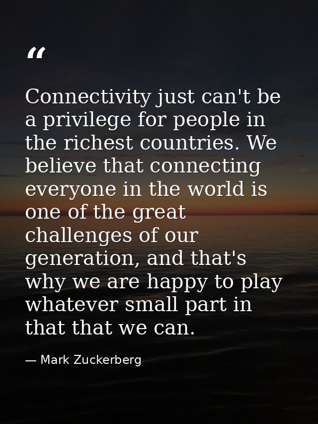 Connectivity just can't be a privilege for people in the richest countries. We believe that connecting everyone in the w — Mark Zuckerberg