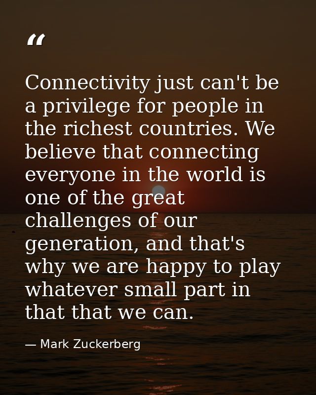 Connectivity just can't be a privilege for people in the richest countries. We believe that connecting everyone in the w — Mark Zuckerberg