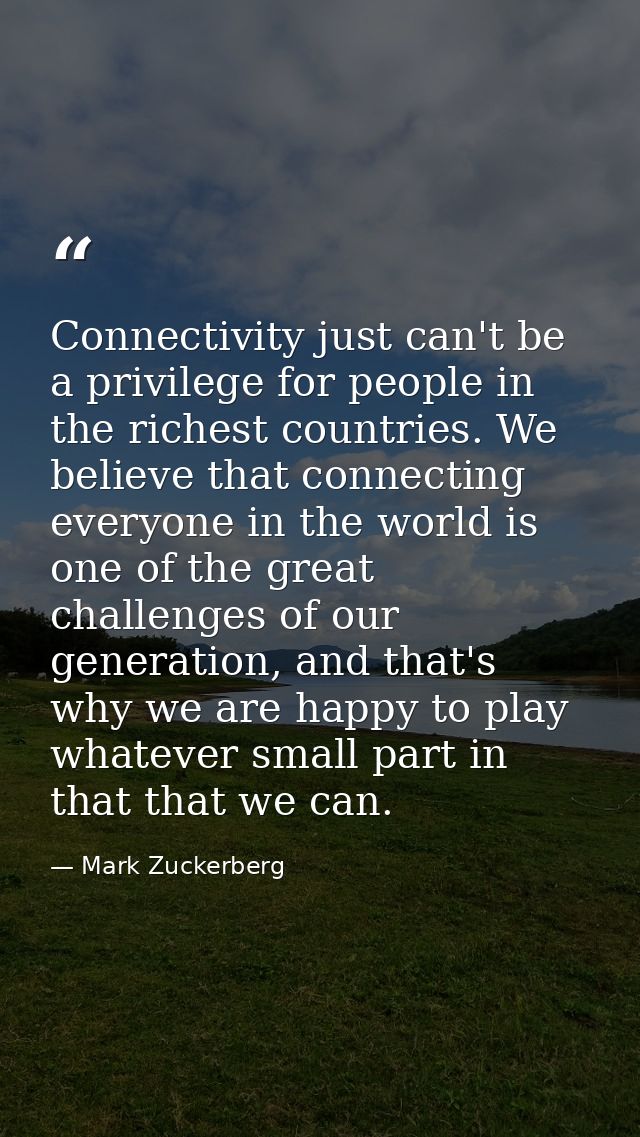 Connectivity just can't be a privilege for people in the richest countries. We believe that connecting everyone in the w — Mark Zuckerberg