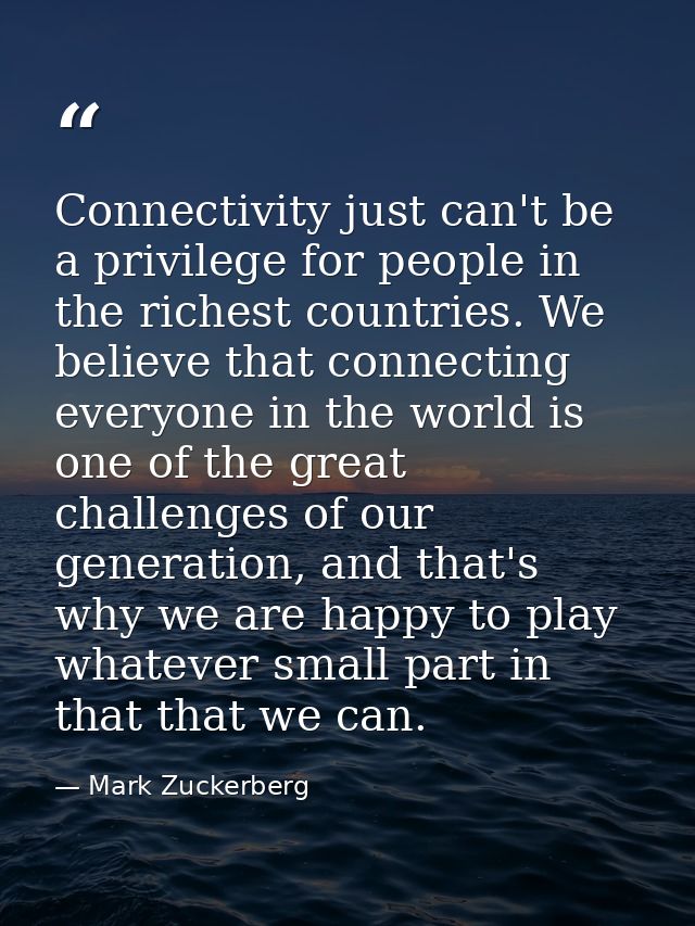Connectivity just can't be a privilege for people in the richest countries. We believe that connecting everyone in the w — Mark Zuckerberg