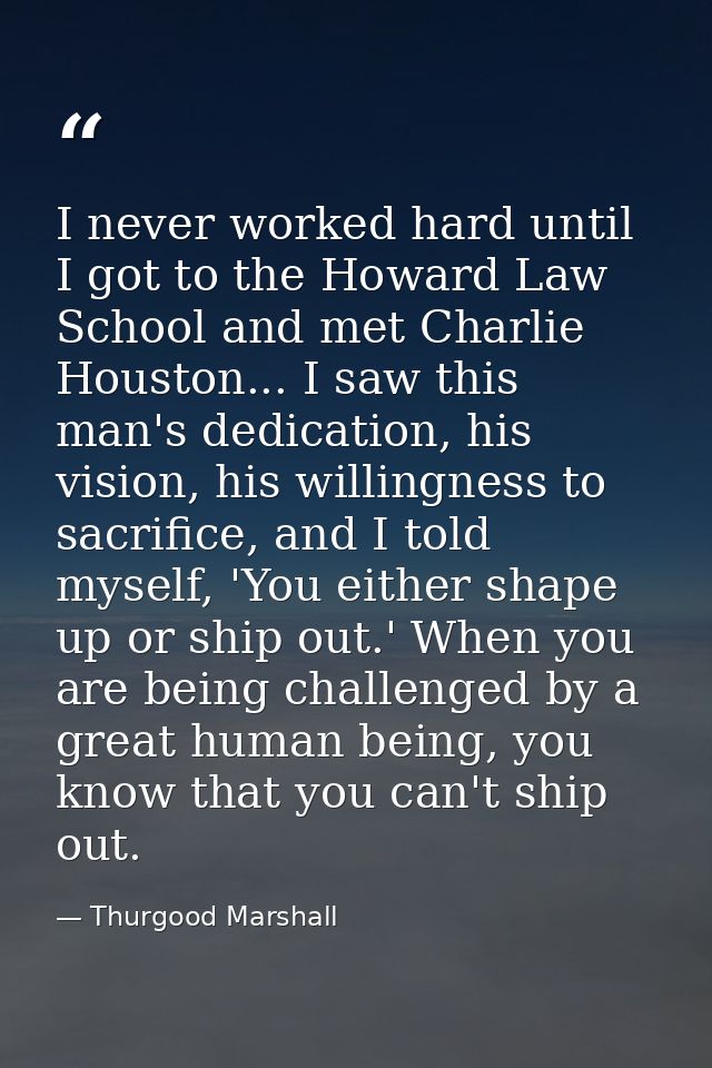 I never worked hard until I got to the Howard Law School and met Charlie Houston... I saw this man's dedication, his vis — Thurgood Marshall