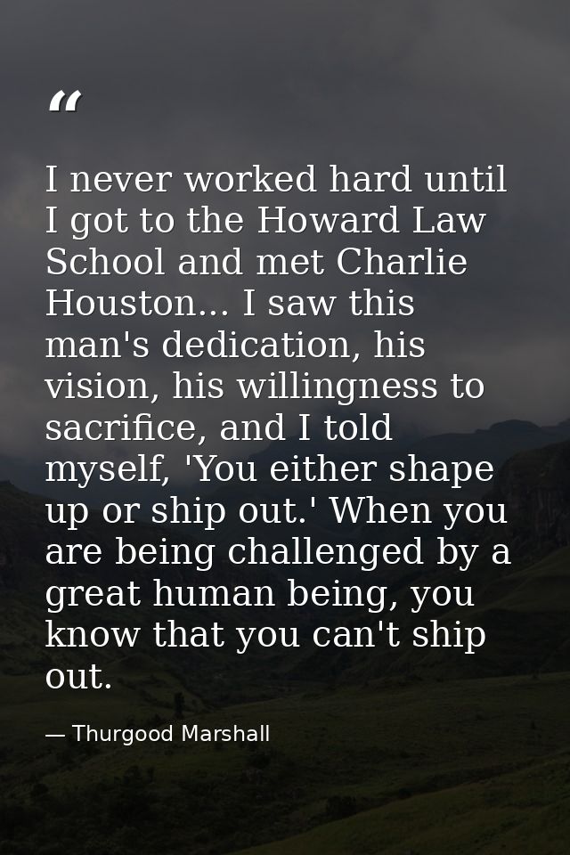 I never worked hard until I got to the Howard Law School and met Charlie Houston... I saw this man's dedication, his vis — Thurgood Marshall