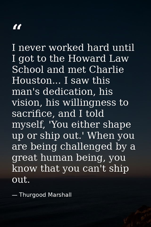 I never worked hard until I got to the Howard Law School and met Charlie Houston... I saw this man's dedication, his vis — Thurgood Marshall