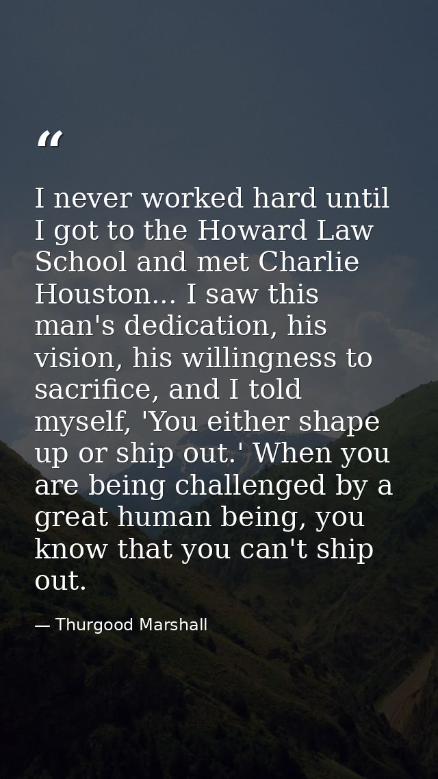 I never worked hard until I got to the Howard Law School and met Charlie Houston... I saw this man's dedication, his vis — Thurgood Marshall