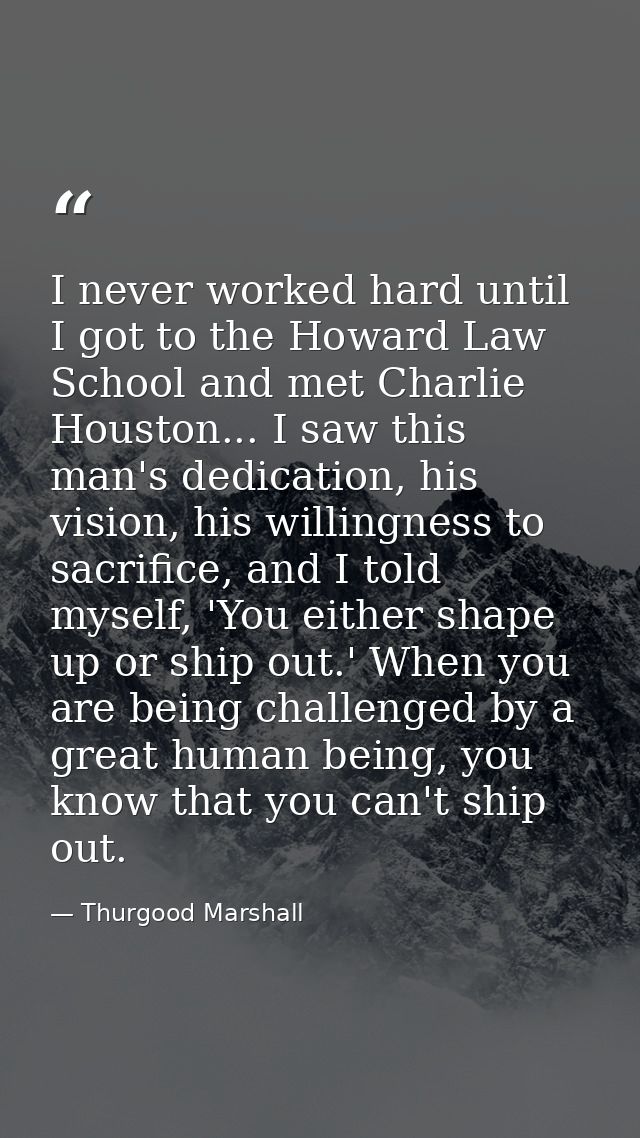 I never worked hard until I got to the Howard Law School and met Charlie Houston... I saw this man's dedication, his vis — Thurgood Marshall