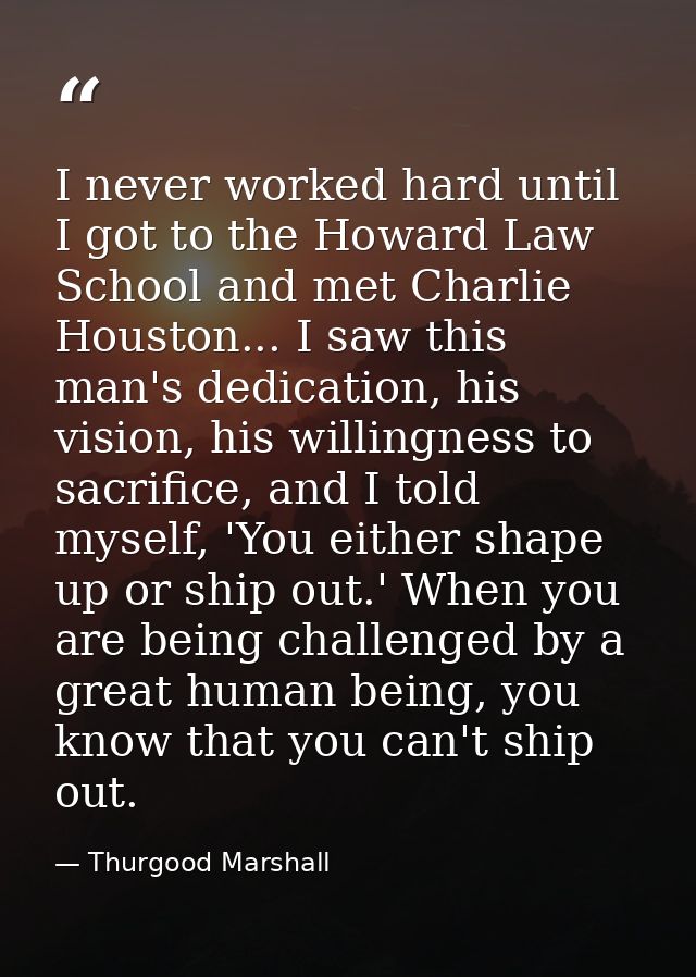 I never worked hard until I got to the Howard Law School and met Charlie Houston... I saw this man's dedication, his vis — Thurgood Marshall