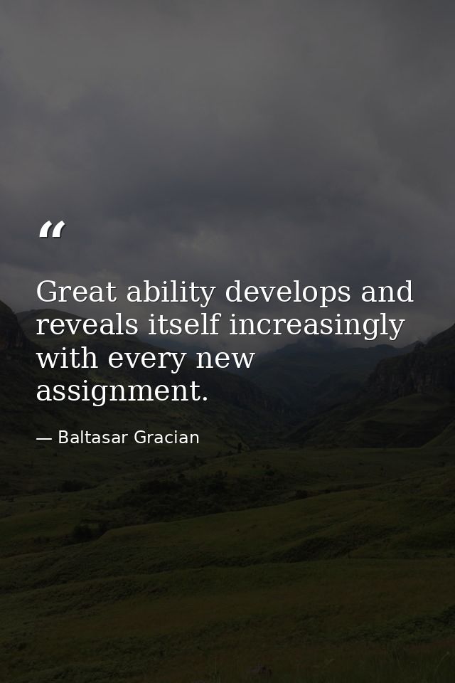 Great ability develops and reveals itself increasingly with every new assignment. — Baltasar Gracian